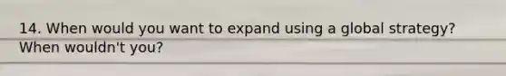 14. When would you want to expand using a global strategy? When wouldn't you?