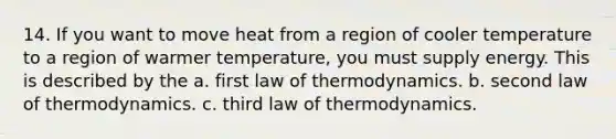 14. If you want to move heat from a region of cooler temperature to a region of warmer temperature, you must supply energy. This is described by the a. first law of thermodynamics. b. second law of thermodynamics. c. third law of thermodynamics.