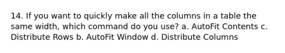 14. If you want to quickly make all the columns in a table the same width, which command do you use? a. AutoFit Contents c. Distribute Rows b. AutoFit Window d. Distribute Columns