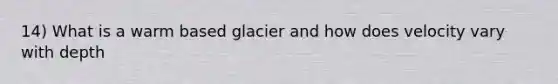 14) What is a warm based glacier and how does velocity vary with depth