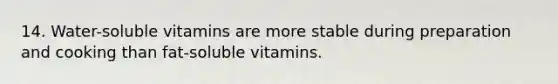 14. Water-soluble vitamins are more stable during preparation and cooking than fat-soluble vitamins.