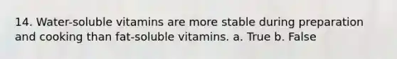 14. Water-soluble vitamins are more stable during preparation and cooking than fat-soluble vitamins. a. True b. False