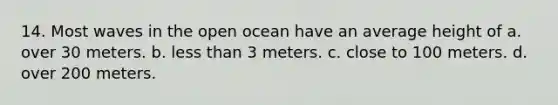 14. Most waves in the open ocean have an average height of a. over 30 meters. b. less than 3 meters. c. close to 100 meters. d. over 200 meters.