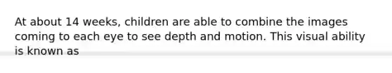 At about 14 weeks, children are able to combine the images coming to each eye to see depth and motion. This visual ability is known as