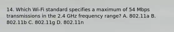 14. Which Wi-Fi standard specifies a maximum of 54 Mbps transmissions in the 2.4 GHz frequency range? A. 802.11a B. 802.11b C. 802.11g D. 802.11n