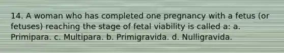 14. A woman who has completed one pregnancy with a fetus (or fetuses) reaching the stage of fetal viability is called a: a. Primipara. c. Multipara. b. Primigravida. d. Nulligravida.