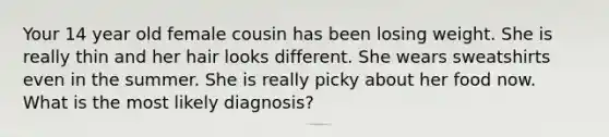 Your 14 year old female cousin has been losing weight. She is really thin and her hair looks different. She wears sweatshirts even in the summer. She is really picky about her food now. What is the most likely diagnosis?