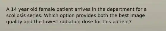 A 14 year old female patient arrives in the department for a scoliosis series. Which option provides both the best image quality and the lowest radiation dose for this patient?