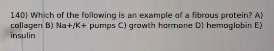 140) Which of the following is an example of a fibrous protein? A) collagen B) Na+/K+ pumps C) growth hormone D) hemoglobin E) insulin