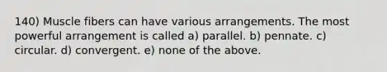 140) Muscle fibers can have various arrangements. The most powerful arrangement is called a) parallel. b) pennate. c) circular. d) convergent. e) none of the above.