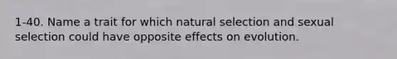 1-40. Name a trait for which natural selection and sexual selection could have opposite effects on evolution.