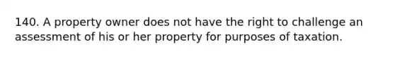 140. A property owner does not have the right to challenge an assessment of his or her property for purposes of taxation.