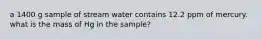 a 1400 g sample of stream water contains 12.2 ppm of mercury. what is the mass of Hg in the sample?