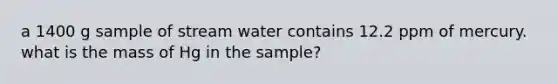 a 1400 g sample of stream water contains 12.2 ppm of mercury. what is the mass of Hg in the sample?