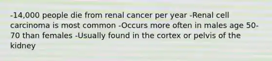 -14,000 people die from renal cancer per year -Renal cell carcinoma is most common -Occurs more often in males age 50-70 than females -Usually found in the cortex or pelvis of the kidney