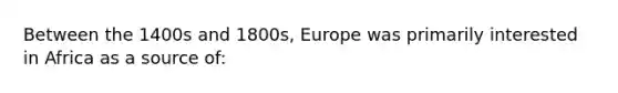 Between the 1400s and 1800s, Europe was primarily interested in Africa as a source of: