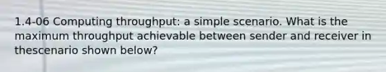 1.4-06 Computing throughput: a simple scenario. What is the maximum throughput achievable between sender and receiver in thescenario shown below?