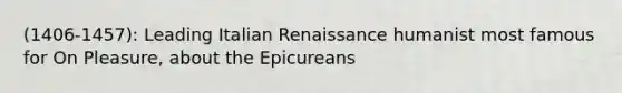 (1406-1457): Leading Italian Renaissance humanist most famous for On Pleasure, about the Epicureans