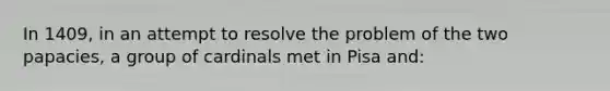 In 1409, in an attempt to resolve the problem of the two papacies, a group of cardinals met in Pisa and: