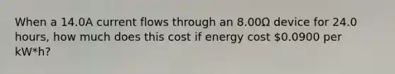 When a 14.0A current flows through an 8.00Ω device for 24.0 hours, how much does this cost if energy cost 0.0900 per kW*h?