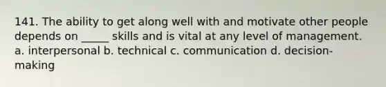 141. The ability to get along well with and motivate other people depends on _____ skills and is vital at any level of management. a. interpersonal b. technical c. communication d. decision-making