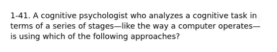 1-41. A cognitive psychologist who analyzes a cognitive task in terms of a series of stages—like the way a computer operates—is using which of the following approaches?