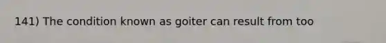 141) The condition known as goiter can result from too