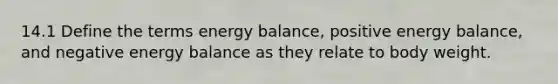 14.1 Define the terms energy balance, positive energy balance, and negative energy balance as they relate to body weight.