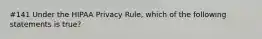 #141 Under the HIPAA Privacy Rule, which of the following statements is true?