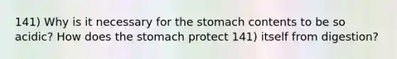 141) Why is it necessary for the stomach contents to be so acidic? How does the stomach protect 141) itself from digestion?