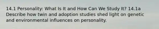 14.1 Personality: What Is It and How Can We Study It? 14.1a Describe how twin and adoption studies shed light on genetic and environmental influences on personality.