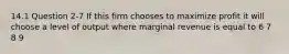 14.1 Question 2-7 If this firm chooses to maximize profit it will choose a level of output where marginal revenue is equal to 6 7 8 9