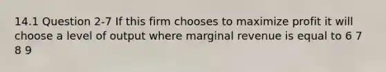 14.1 Question 2-7 If this firm chooses to maximize profit it will choose a level of output where marginal revenue is equal to 6 7 8 9