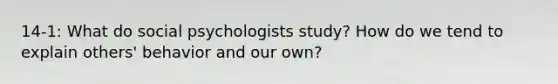 14-1: What do social psychologists study? How do we tend to explain others' behavior and our own?