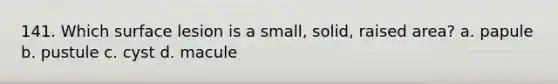 141. Which surface lesion is a small, solid, raised area? a. papule b. pustule c. cyst d. macule