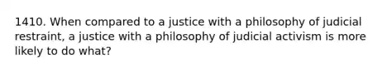 1410. When compared to a justice with a philosophy of judicial restraint, a justice with a philosophy of judicial activism is more likely to do what?