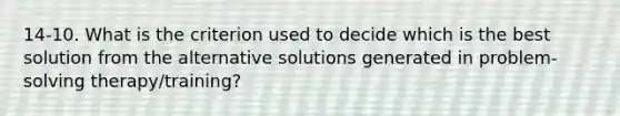 14-10. What is the criterion used to decide which is the best solution from the alternative solutions generated in problem-solving therapy/training?