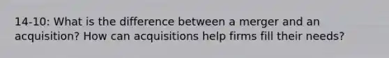 14-10: What is the difference between a merger and an acquisition? How can acquisitions help firms fill their needs?