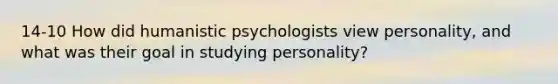 14-10 How did humanistic psychologists view personality, and what was their goal in studying personality?