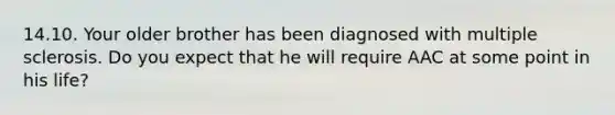 14.10. Your older brother has been diagnosed with multiple sclerosis. Do you expect that he will require AAC at some point in his life?