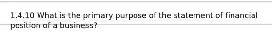 1.4.10 What is the primary purpose of the statement of financial position of a business?