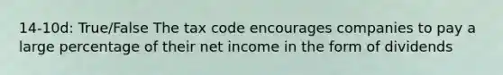 14-10d: True/False The tax code encourages companies to pay a large percentage of their net income in the form of dividends