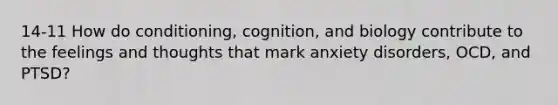 14-11 How do conditioning, cognition, and biology contribute to the feelings and thoughts that mark anxiety disorders, OCD, and PTSD?