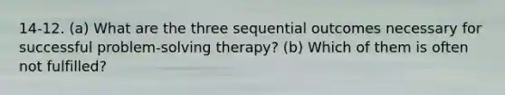 14-12. (a) What are the three sequential outcomes necessary for successful problem-solving therapy? (b) Which of them is often not fulfilled?