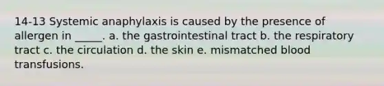 14-13 Systemic anaphylaxis is caused by the presence of allergen in _____. a. the gastrointestinal tract b. the respiratory tract c. the circulation d. the skin e. mismatched blood transfusions.