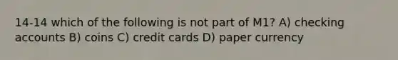 14-14 which of the following is not part of M1? A) checking accounts B) coins C) credit cards D) paper currency