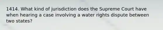 1414. What kind of jurisdiction does the Supreme Court have when hearing a case involving a water rights dispute between two states?