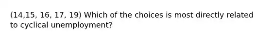 (14,15, 16, 17, 19) Which of the choices is most directly related to cyclical unemployment?