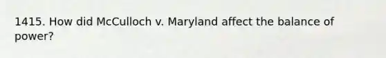 1415. How did McCulloch v. Maryland affect the balance of power?