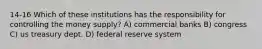 14-16 Which of these institutions has the responsibility for controlling the money supply? A) commercial banks B) congress C) us treasury dept. D) federal reserve system